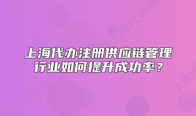 上海代办注册供应链管理行业如何提升成功率？