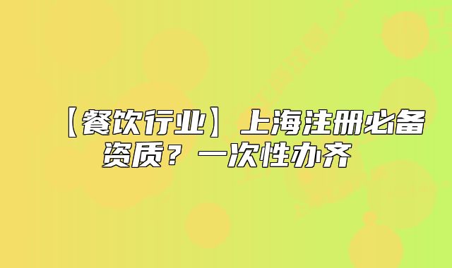 【餐饮行业】上海注册必备资质？一次性办齐