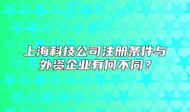 上海科技公司注册条件与外资企业有何不同？
