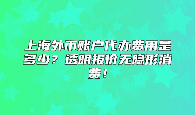 上海外币账户代办费用是多少?透明报价无隐形消费!