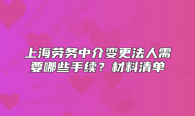 上海劳务中介变更法人需要哪些手续?材料清单