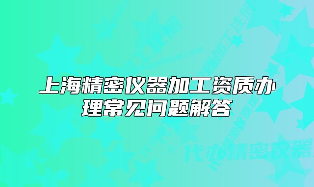 上海精密仪器加工资质办理常见问题解答