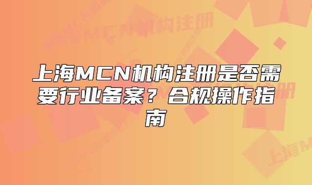上海MCN机构注册是否需要行业备案?合规操作指南