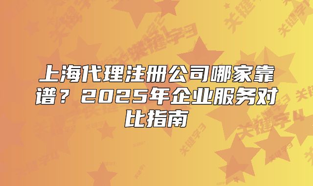 上海代理注册公司哪家靠谱?2025年企业服务对比指南
