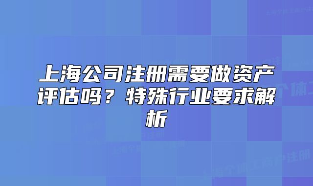 上海公司注册需要做资产评估吗?特殊行业要求解析