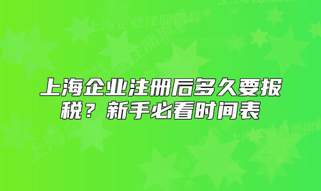 上海企业注册后多久要报税？新手必看时间表