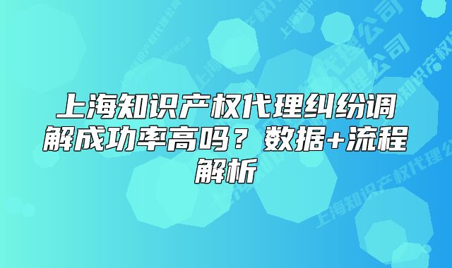 上海知识产权代理纠纷调解成功率高吗?数据+流程解析