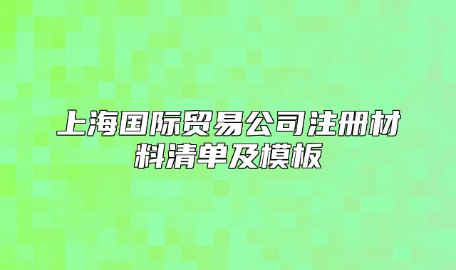 上海国际贸易公司注册材料清单及模板