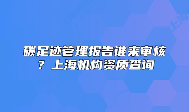 碳足迹管理报告谁来审核?上海机构资质查询
