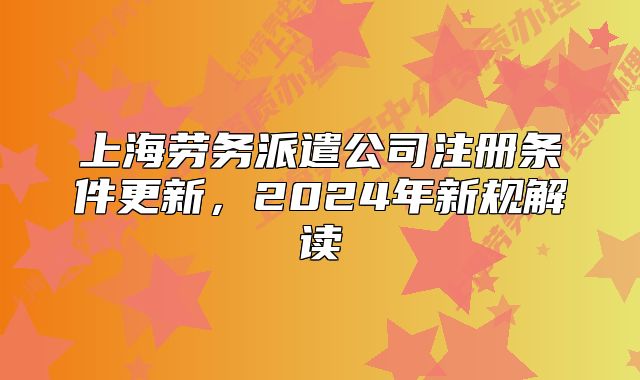 上海劳务派遣公司注册条件更新，2024年新规解读