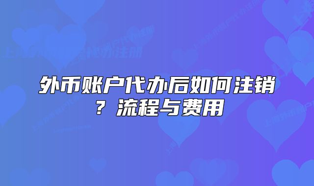外币账户代办后如何注销？流程与费用