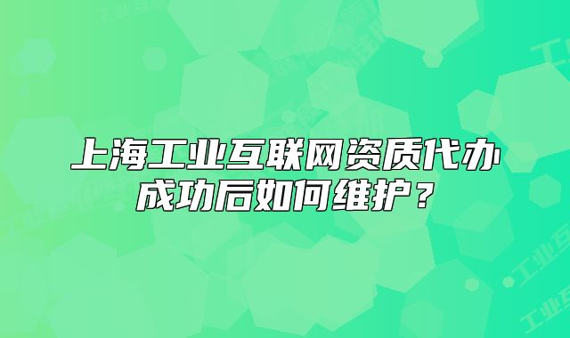 上海工业互联网资质代办成功后如何维护?