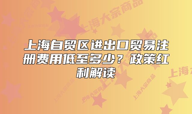 上海自贸区进出口贸易注册费用低至多少？政策红利解读