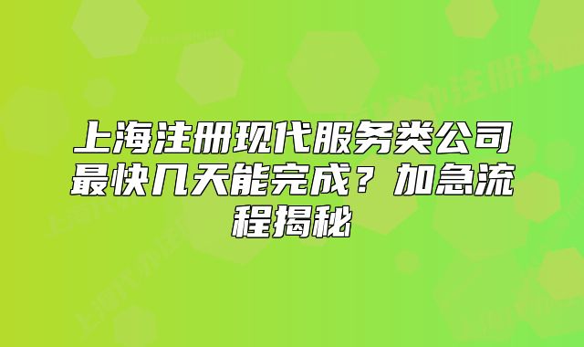 上海注册现代服务类公司最快几天能完成？加急流程揭秘