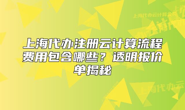 上海代办注册云计算流程费用包含哪些?透明报价单揭秘