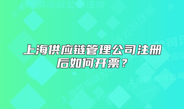 上海供应链管理公司注册后如何开票？