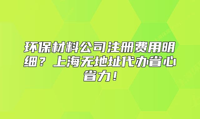 环保材料公司注册费用明细?上海无地址代办省心省力!