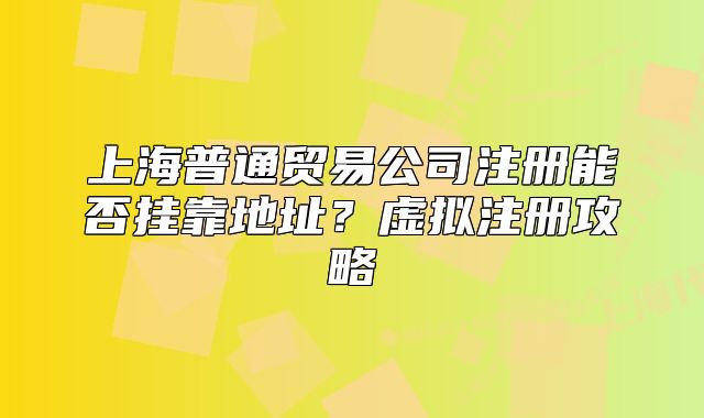上海普通贸易公司注册能否挂靠地址?虚拟注册攻略