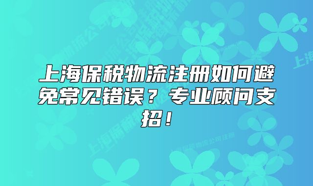 上海保税物流注册如何避免常见错误？专业顾问支招！