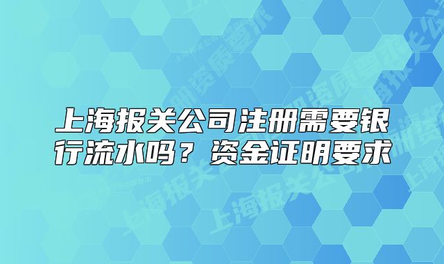 上海报关公司注册需要银行流水吗?资金证明要求