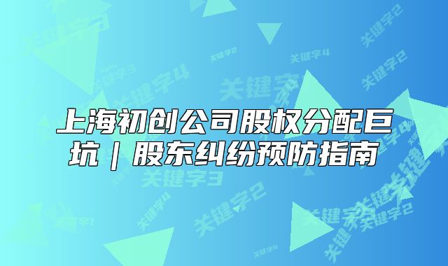 上海初创公司股权分配巨坑|股东纠纷预防指南