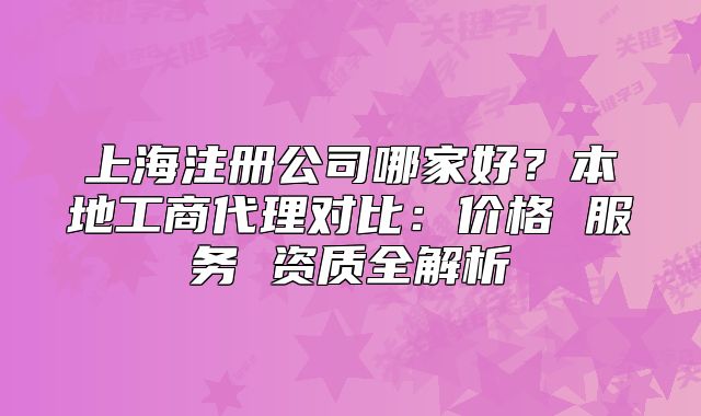 上海注册公司哪家好?本地工商代理对比:价格 服务 资质全解析