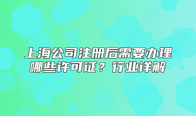 上海公司注册后需要办理哪些许可证?行业详解