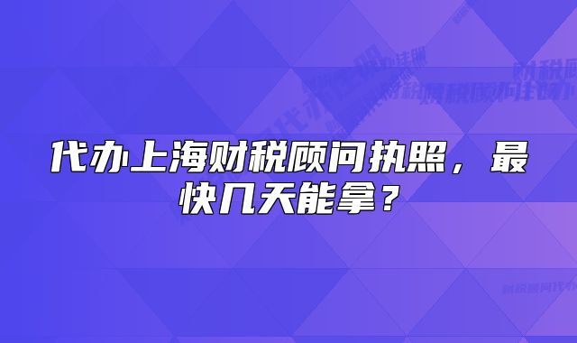 代办上海财税顾问执照,最快几天能拿?