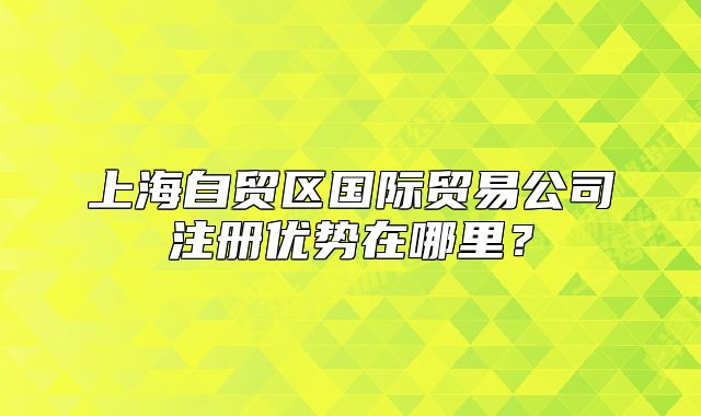 上海自贸区国际贸易公司注册优势在哪里？