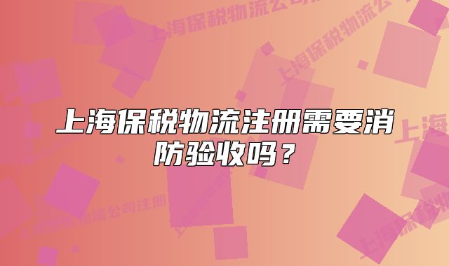上海保税物流注册需要消防验收吗?