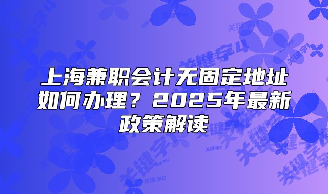 上海兼职会计无固定地址如何办理?2025年最新政策解读