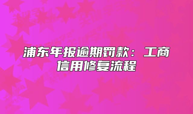 浦东年报逾期罚款：工商信用修复流程