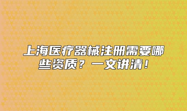上海医疗器械注册需要哪些资质?一文讲清!