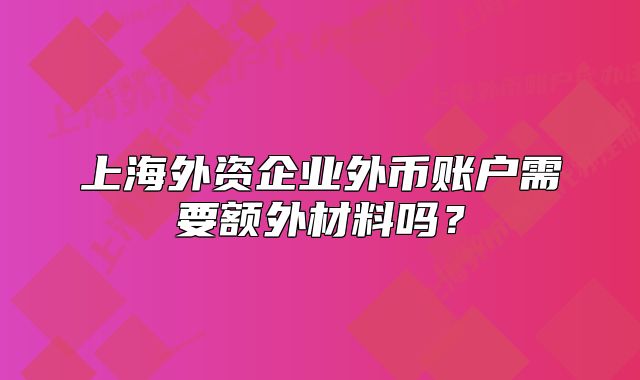 上海外资企业外币账户需要额外材料吗?