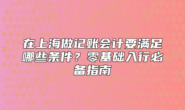 在上海做记账会计要满足哪些条件？零基础入行必备指南