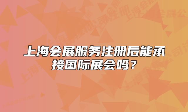 上海会展服务注册后能承接国际展会吗？
