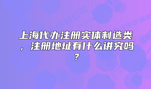 上海代办注册实体制造类,注册地址有什么讲究吗?