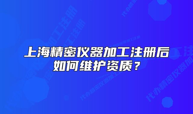 上海精密仪器加工注册后如何维护资质?