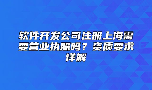 软件开发公司注册上海需要营业执照吗?资质要求详解