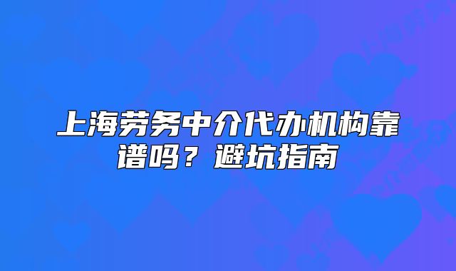 上海劳务中介代办机构靠谱吗?避坑指南