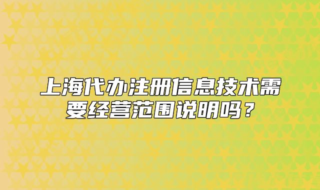 上海代办注册信息技术需要经营范围说明吗？