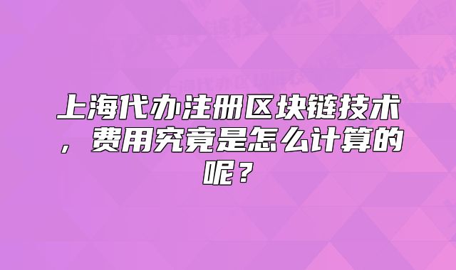 上海代办注册区块链技术,费用究竟是怎么计算的呢?