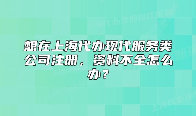 想在上海代办现代服务类公司注册，资料不全怎么办？