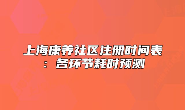 上海康养社区注册时间表:各环节耗时预测