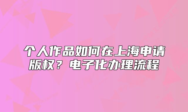 个人作品如何在上海申请版权?电子化办理流程