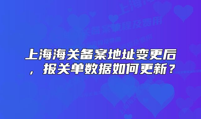 上海海关备案地址变更后,报关单数据如何更新?