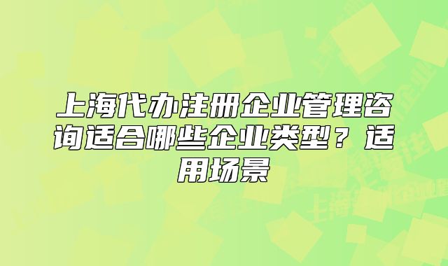 上海代办注册企业管理咨询适合哪些企业类型？适用场景