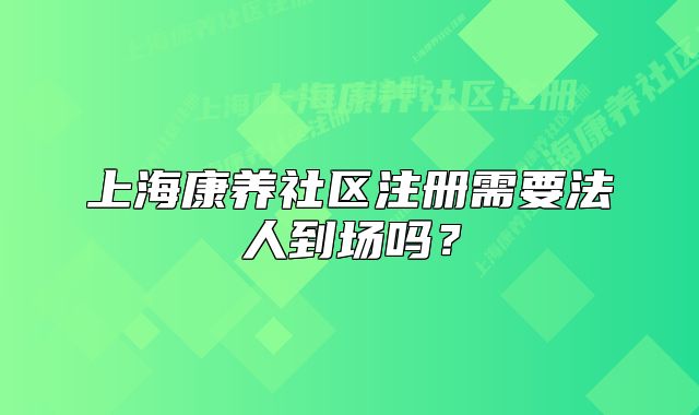 上海康养社区注册需要法人到场吗?