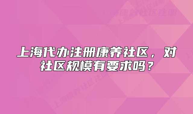上海代办注册康养社区,对社区规模有要求吗?