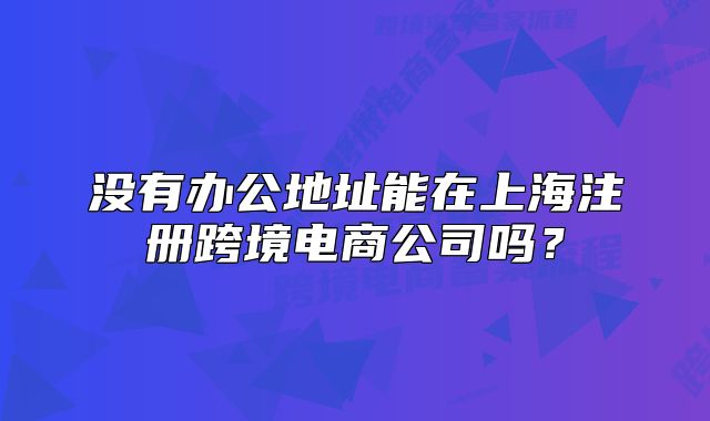 没有办公地址能在上海注册跨境电商公司吗?